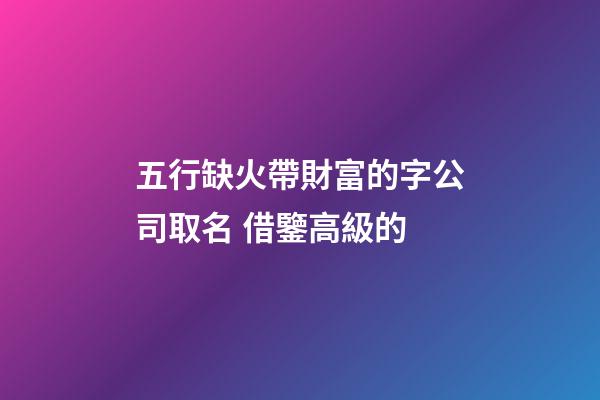 五行缺火帶財富的字公司取名 借鑒高級的